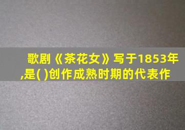 歌剧《茶花女》写于1853年,是( )创作成熟时期的代表作